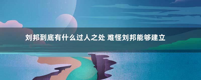 刘邦到底有什么过人之处 难怪刘邦能够建立西汉王朝